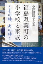 小野田陽子文集 『福島双葉町の小学校と家族～その時、あの時～』
