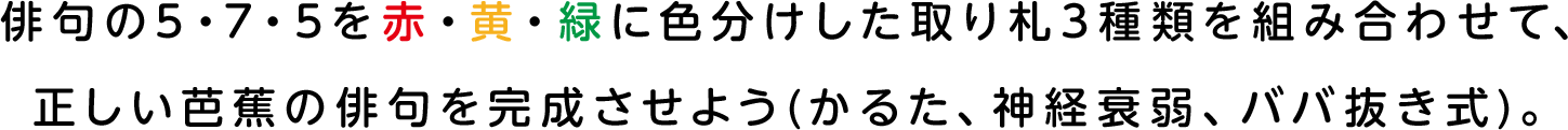 俳句の5・7・5を赤・黄・緑に色分けした取り札3種類を組み合わせて、正しい芭蕉の俳句を完成させよう(かるた、神経衰弱、ババ抜き式)。
